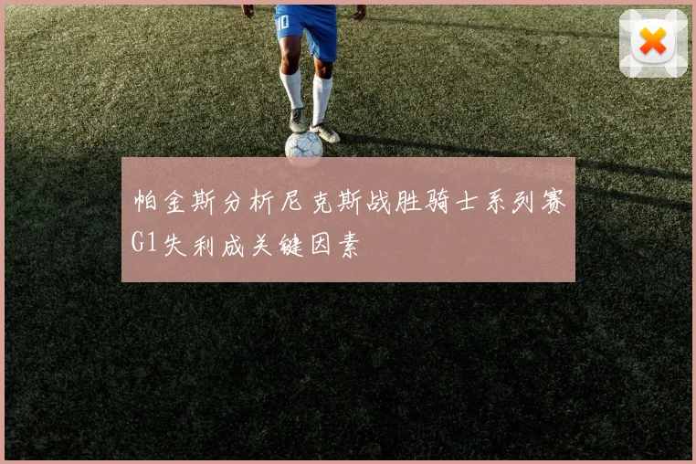帕金斯分析尼克斯战胜骑士系列赛G1失利成关键因素