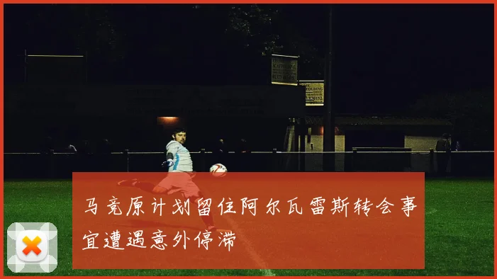 马竞原计划留住阿尔瓦雷斯转会事宜遭遇意外停滞