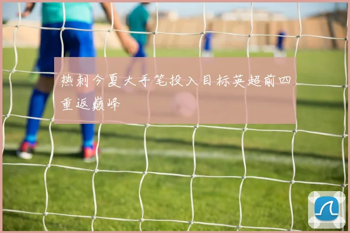 热刺今夏大手笔投入目标英超前四重返巅峰