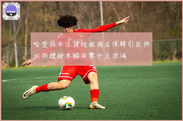 哈登因非法持枪被捕后保释引发热议热搜榜单瞬间攀升至顶端