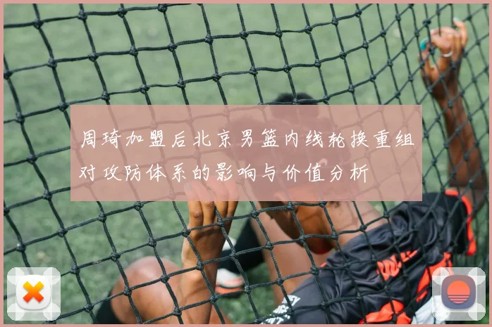 周琦加盟后北京男篮内线轮换重组对攻防体系的影响与价值分析
