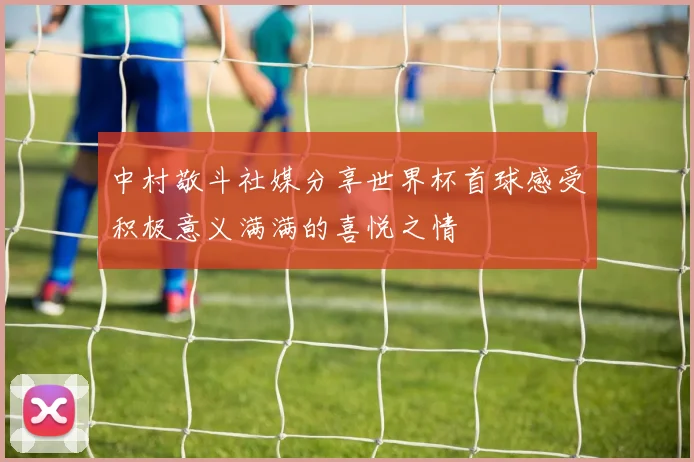 中村敬斗社媒分享世界杯首球感受积极意义满满的喜悦之情