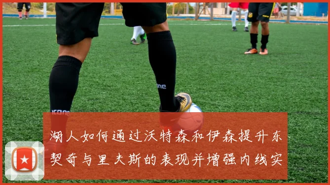 湖人如何通过沃特森和伊森提升东契奇与里夫斯的表现并增强内线实力