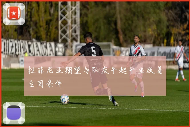 拉菲尼亚期望与队友平起平坐改善合同条件