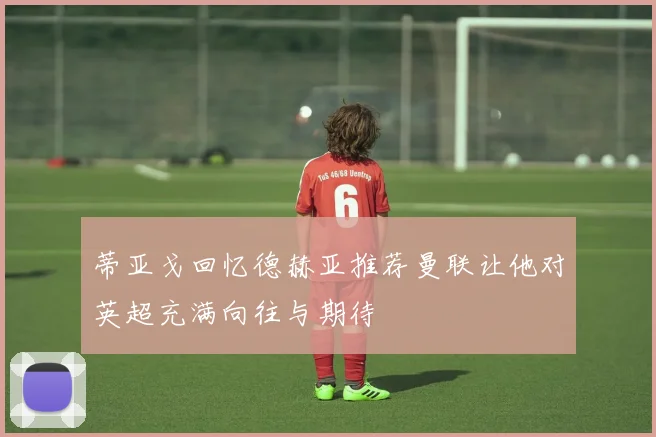 蒂亚戈回忆德赫亚推荐曼联让他对英超充满向往与期待