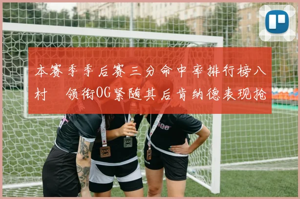 本赛季季后赛三分命中率排行榜八村塁领衔OG紧随其后肯纳德表现抢眼