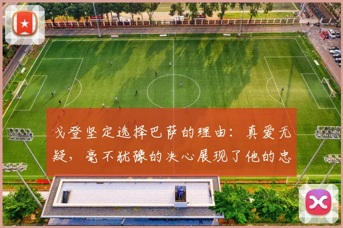 戈登坚定选择巴萨的理由：真爱无疑，毫不犹豫的决心展现了他的忠诚