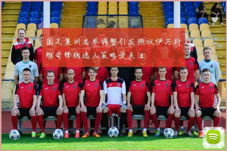 国足集训名单调整引发热议伊万科维奇锋线选人策略受关注