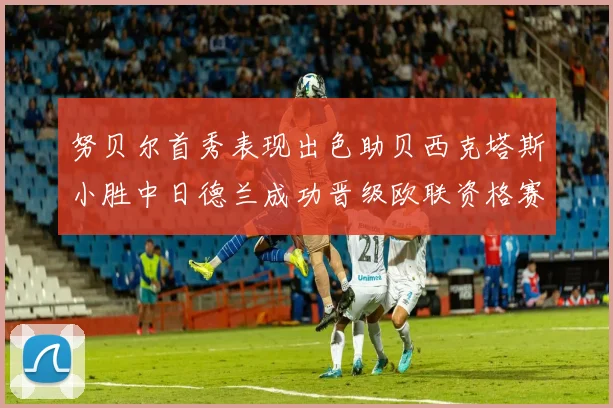 努贝尔首秀表现出色助贝西克塔斯小胜中日德兰成功晋级欧联资格赛