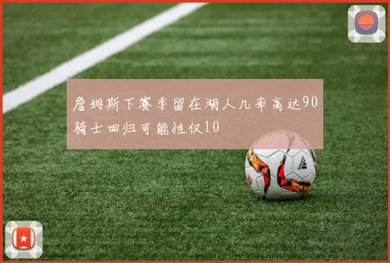 詹姆斯下赛季留在湖人几率高达90骑士回归可能性仅10
