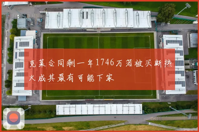 克莱合同剩一年1746万若被买断热火成其最有可能下家