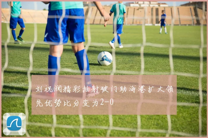 刘祝润精彩抽射破门助海港扩大领先优势比分变为2-0