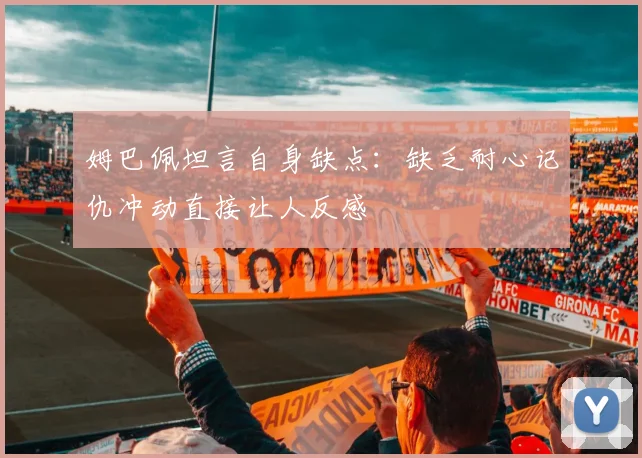 姆巴佩坦言自身缺点：缺乏耐心记仇冲动直接让人反感