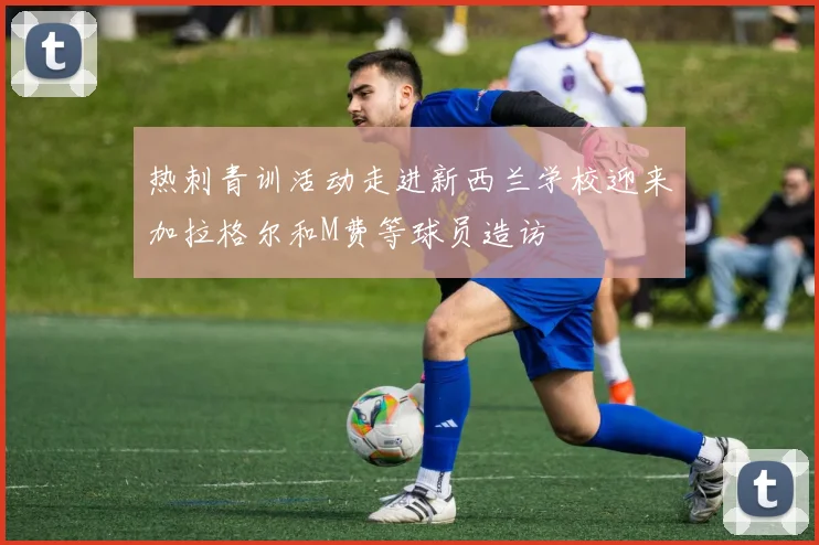 热刺青训活动走进新西兰学校迎来加拉格尔和M费等球员造访