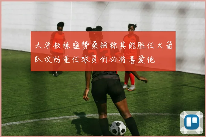 大学教练盛赞桑顿称其能胜任火箭队攻防重任球员们必将喜爱他