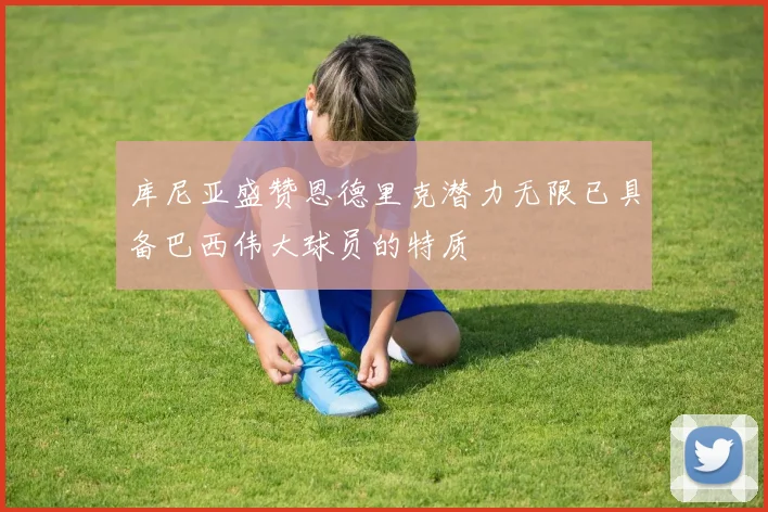 库尼亚盛赞恩德里克潜力无限已具备巴西伟大球员的特质