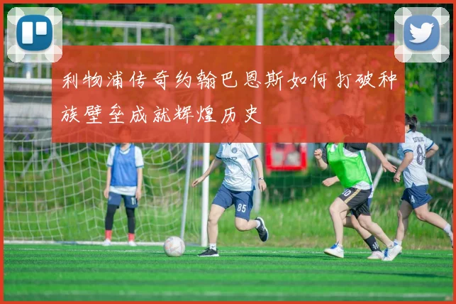 利物浦传奇约翰巴恩斯如何打破种族壁垒成就辉煌历史