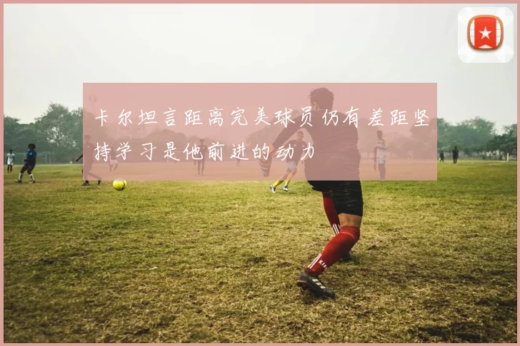 卡尔坦言距离完美球员仍有差距坚持学习是他前进的动力