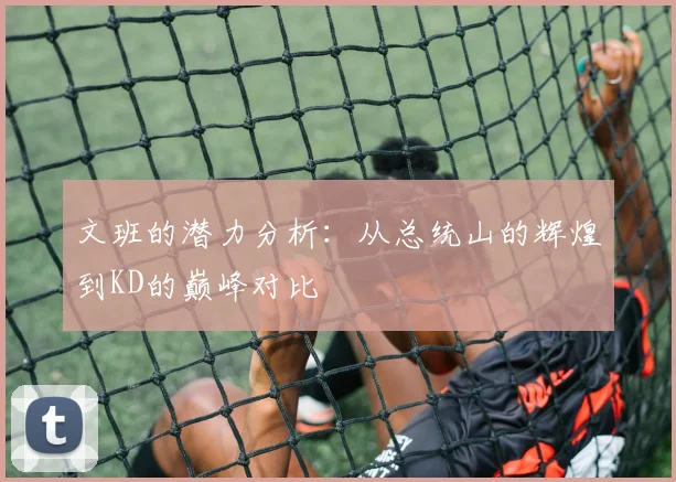 文班的潜力分析：从总统山的辉煌到KD的巅峰对比