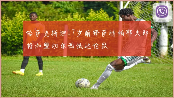 哈萨克斯坦17岁前锋萨特帕耶夫即将加盟切尔西抵达伦敦