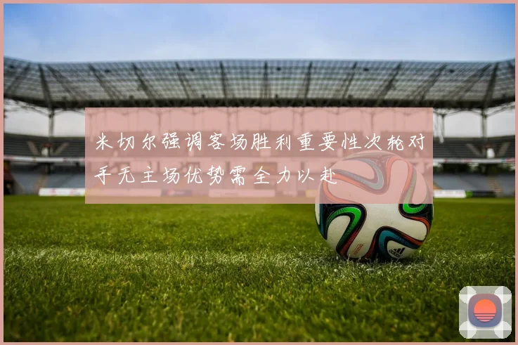 米切尔强调客场胜利重要性次轮对手无主场优势需全力以赴