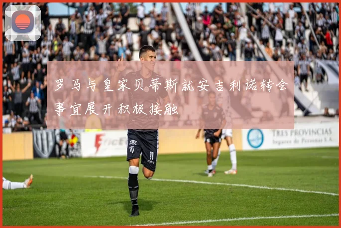 罗马与皇家贝蒂斯就安吉利诺转会事宜展开积极接触