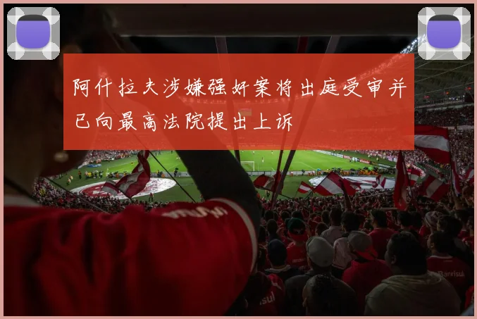 阿什拉夫涉嫌强奸案将出庭受审并已向最高法院提出上诉