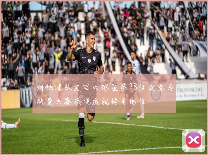 利物浦队史百大球星第38位麦克马纳曼决赛表现成就传奇地位
