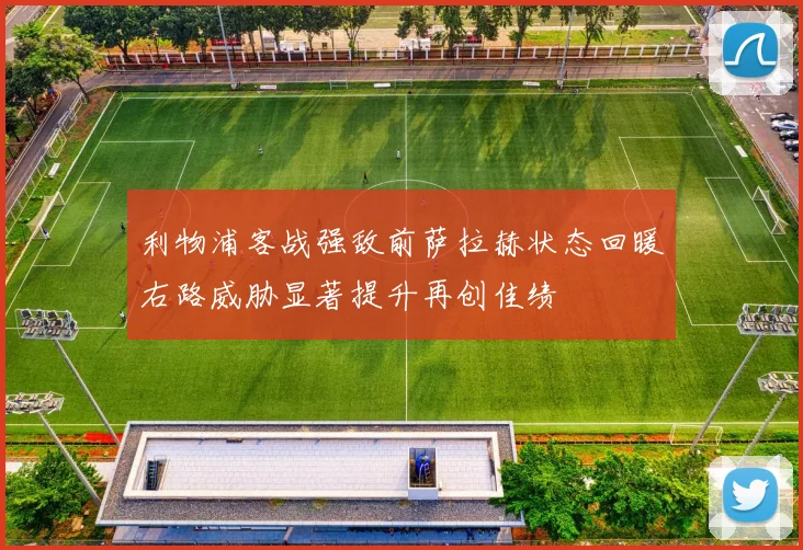 利物浦客战强敌前萨拉赫状态回暖右路威胁显著提升再创佳绩