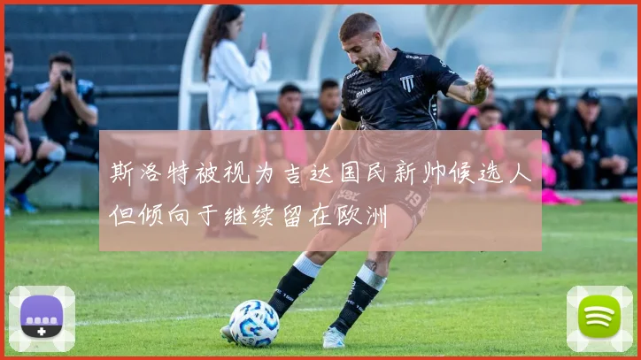 斯洛特被视为吉达国民新帅候选人但倾向于继续留在欧洲
