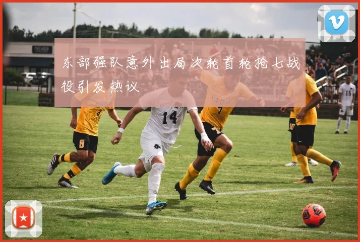 东部强队意外出局次轮首轮抢七战役引发热议